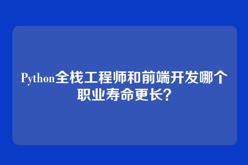 Python全栈工程师和前端开发哪个职业寿命更长？