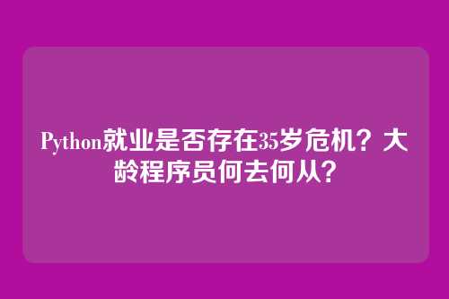 Python就业是否存在35岁危机？大龄程序员何去何从？