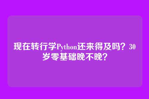 现在转行学Python还来得及吗？30岁零基础晚不晚？
