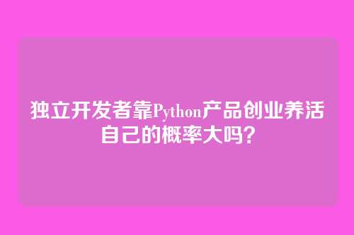 独立开发者靠Python产品创业养活自己的概率大吗？