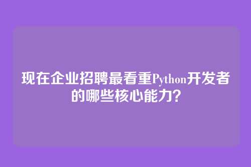 现在企业招聘最看重Python开发者的哪些核心能力？