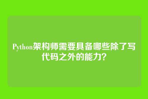 Python架构师需要具备哪些除了写代码之外的能力？