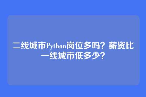 二线城市Python岗位多吗？薪资比一线城市低多少？