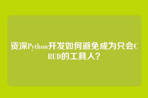资深Python开发如何避免成为只会CRUD的工具人？