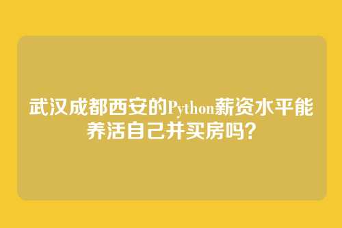 武汉成都西安的Python薪资水平能养活自己并买房吗？
