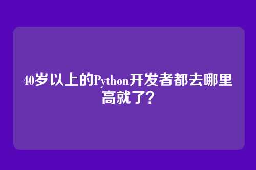 40岁以上的Python开发者都去哪里高就了？