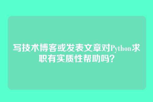 写技术博客或发表文章对Python求职有实质性帮助吗？