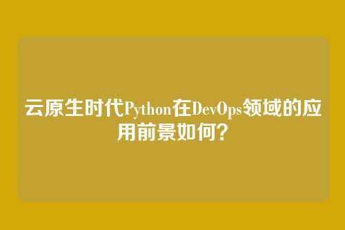 云原生时代Python在DevOps领域的应用前景如何？