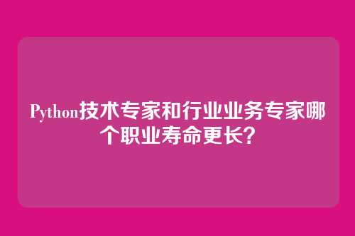 Python技术专家和行业业务专家哪个职业寿命更长？