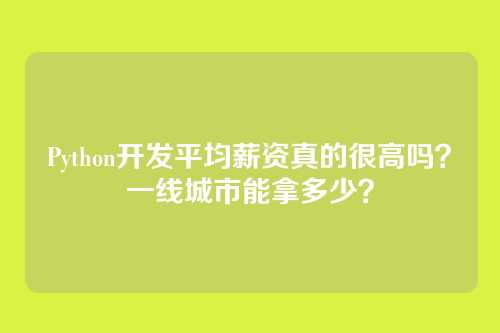 Python开发平均薪资真的很高吗？一线城市能拿多少？