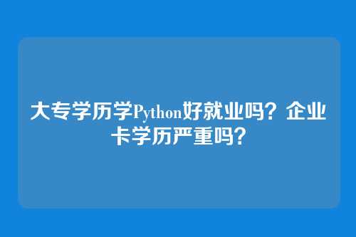 大专学历学Python好就业吗？企业卡学历严重吗？