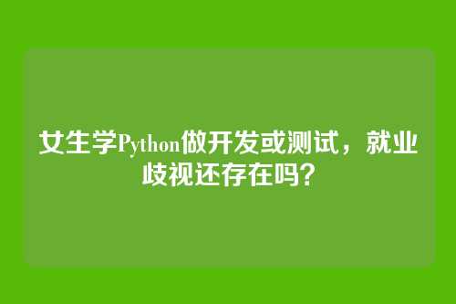女生学Python做开发或测试，就业歧视还存在吗？