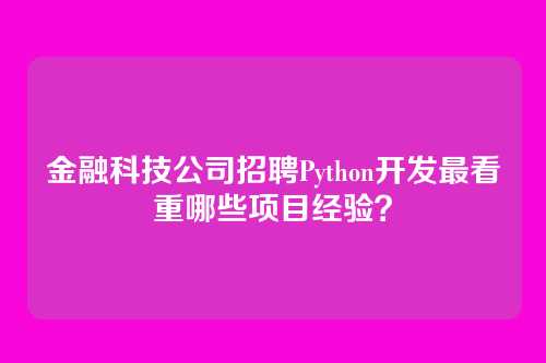 金融科技公司招聘Python开发最看重哪些项目经验？