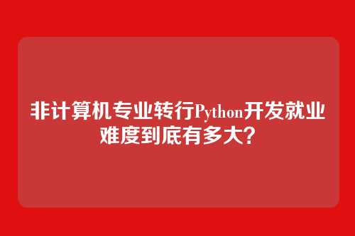 非计算机专业转行Python开发就业难度到底有多大？