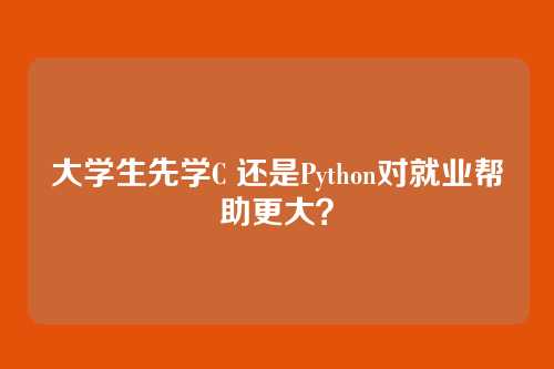 大学生先学C 还是Python对就业帮助更大？