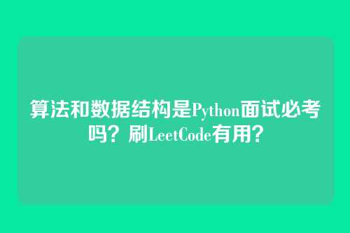 算法和数据结构是Python面试必考吗？刷LeetCode有用？