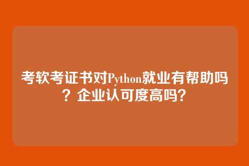考软考证书对Python就业有帮助吗？企业认可度高吗？