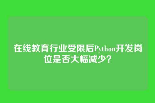 在线教育行业受限后Python开发岗位是否大幅减少？