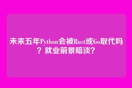 未来五年Python会被Rust或Go取代吗？就业前景暗淡？