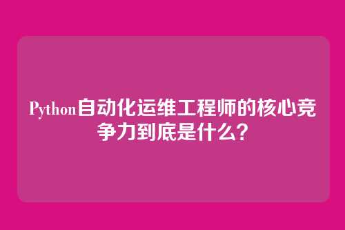 Python自动化运维工程师的核心竞争力到底是什么？