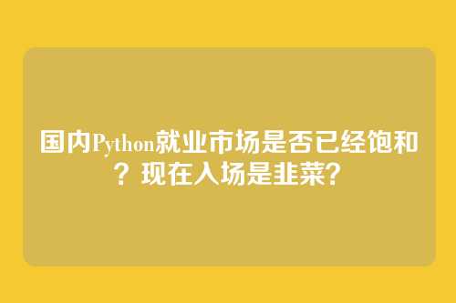 国内Python就业市场是否已经饱和？现在入场是韭菜？