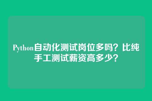 Python自动化测试岗位多吗？比纯手工测试薪资高多少？