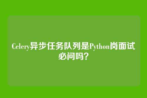 Celery异步任务队列是Python岗面试必问吗？