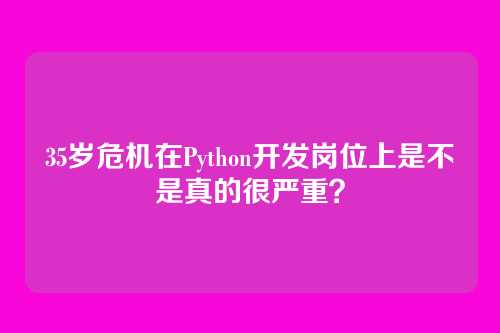 35岁危机在Python开发岗位上是不是真的很严重？