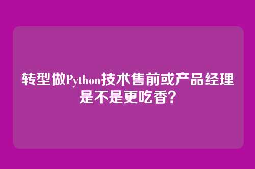 转型做Python技术售前或产品经理是不是更吃香？