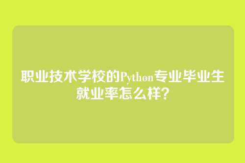 职业技术学校的Python专业毕业生就业率怎么样？
