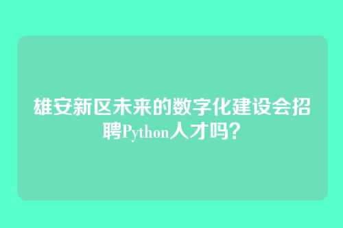 雄安新区未来的数字化建设会招聘Python人才吗？