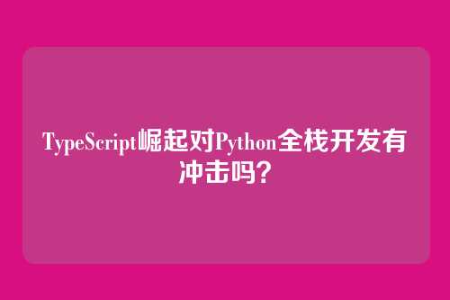 TypeScript崛起对Python全栈开发有冲击吗？