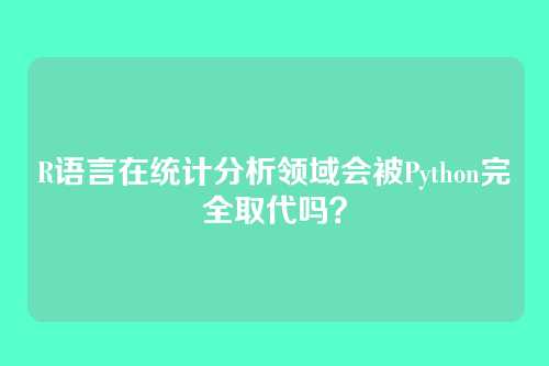 R语言在统计分析领域会被Python完全取代吗？