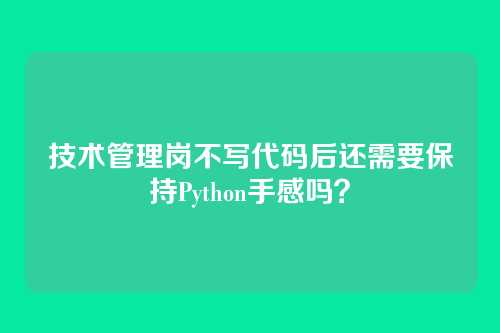 技术管理岗不写代码后还需要保持Python手感吗？