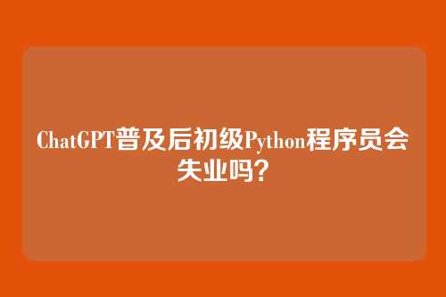 ChatGPT普及后初级Python程序员会失业吗？