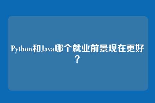 Python和Java哪个就业前景现在更好？