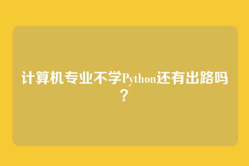 计算机专业不学Python还有出路吗？