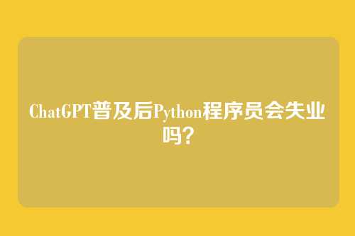 ChatGPT普及后Python程序员会失业吗？