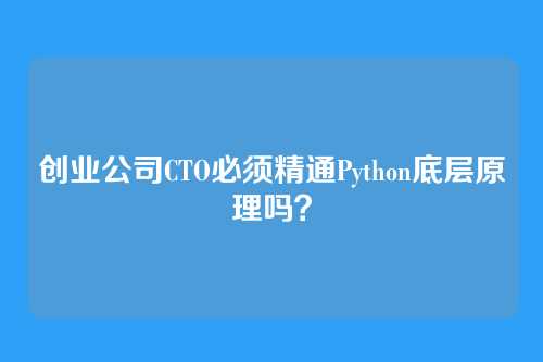 创业公司CTO必须精通Python底层原理吗？