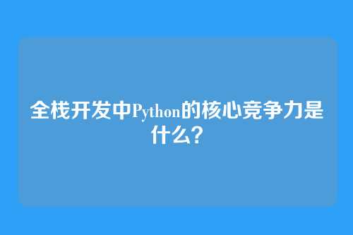 全栈开发中Python的核心竞争力是什么？