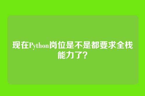 现在Python岗位是不是都要求全栈能力了？