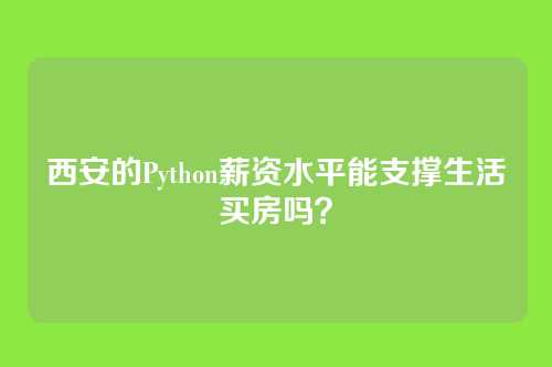 西安的Python薪资水平能支撑生活买房吗？