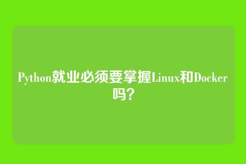 Python就业必须要掌握Linux和Docker吗？