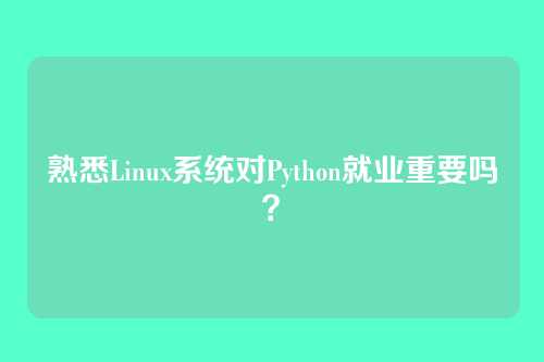 熟悉Linux系统对Python就业重要吗？