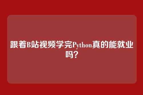 跟着B站视频学完Python真的能就业吗？