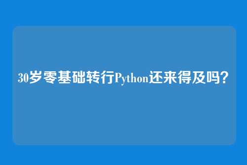 30岁零基础转行Python还来得及吗？
