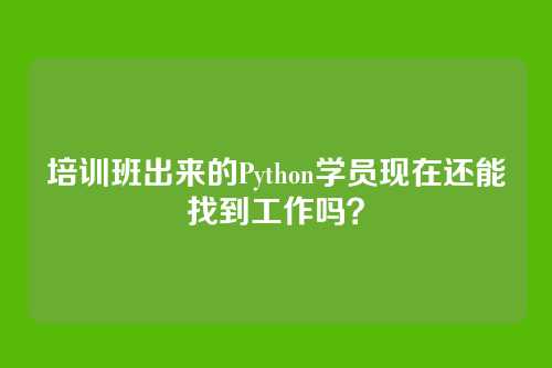 培训班出来的Python学员现在还能找到工作吗？