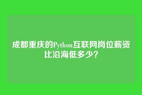 成都重庆的Python互联网岗位薪资比沿海低多少？