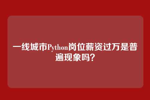 一线城市Python岗位薪资过万是普遍现象吗？