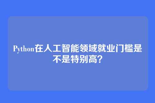 Python在人工智能领域就业门槛是不是特别高？